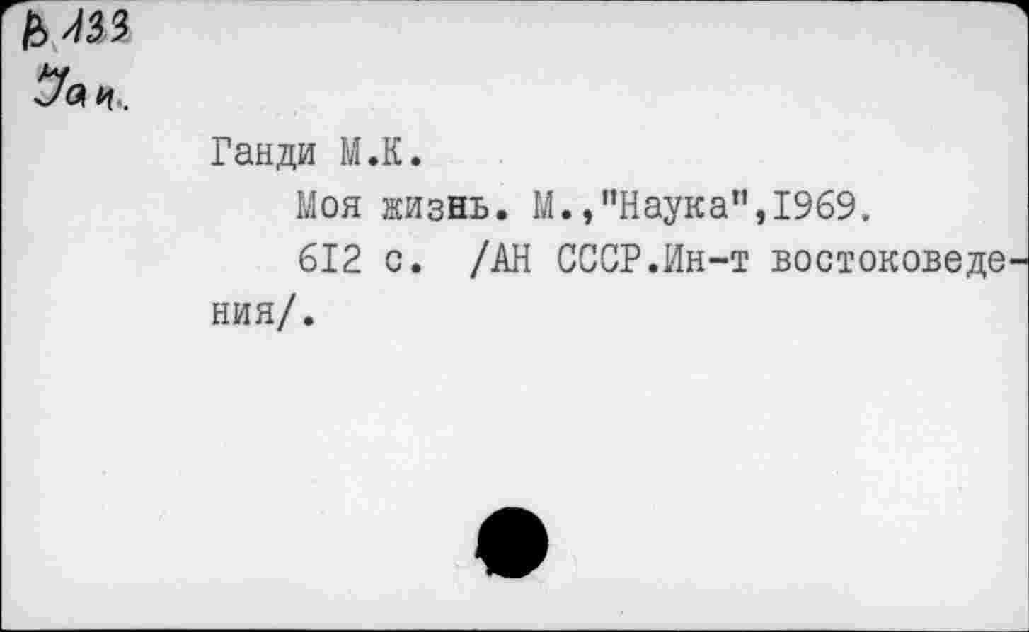 ﻿5««..
Ганди М.К.
Моя жизнь. М.,"Наука",1969.
612 с. /АН СССР.Ин-т востоковеде ния/.